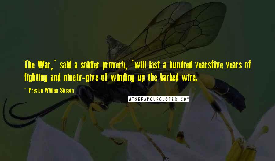 Preston William Slosson Quotes: The War,' said a soldier proverb, 'will last a hundred yearsfive years of fighting and ninety-give of winding up the barbed wire.