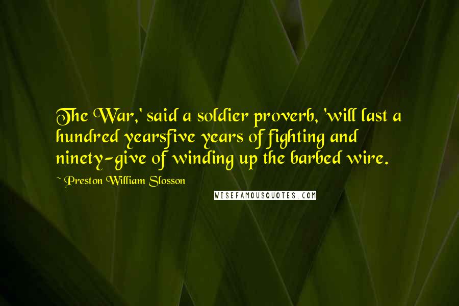 Preston William Slosson Quotes: The War,' said a soldier proverb, 'will last a hundred yearsfive years of fighting and ninety-give of winding up the barbed wire.