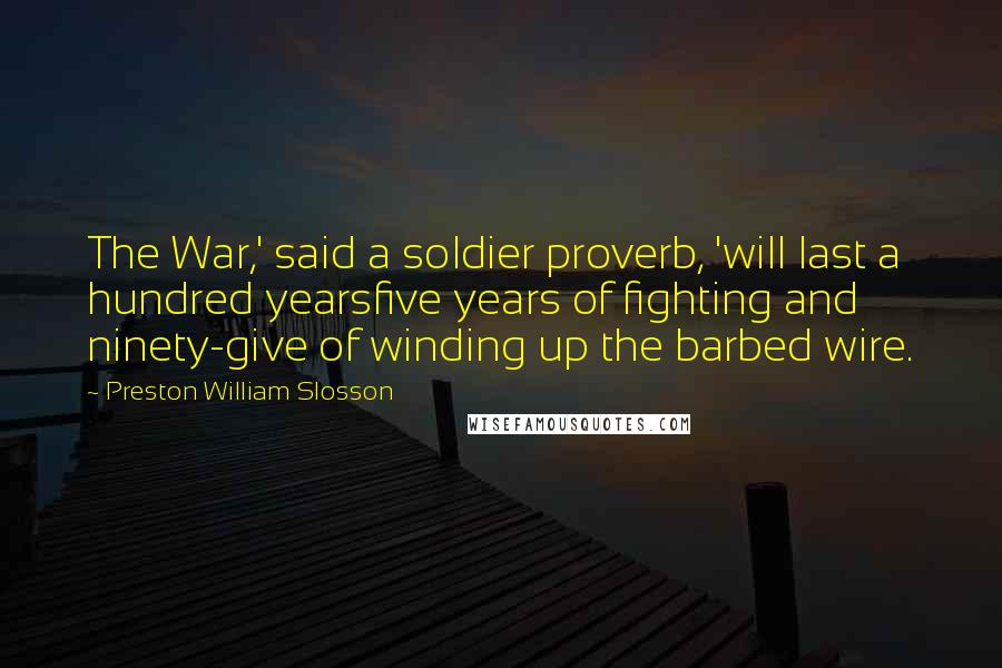Preston William Slosson Quotes: The War,' said a soldier proverb, 'will last a hundred yearsfive years of fighting and ninety-give of winding up the barbed wire.