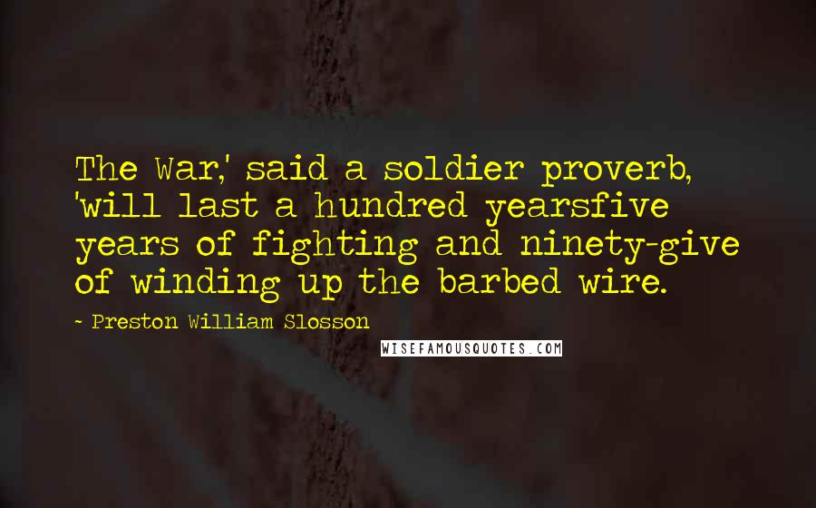 Preston William Slosson Quotes: The War,' said a soldier proverb, 'will last a hundred yearsfive years of fighting and ninety-give of winding up the barbed wire.
