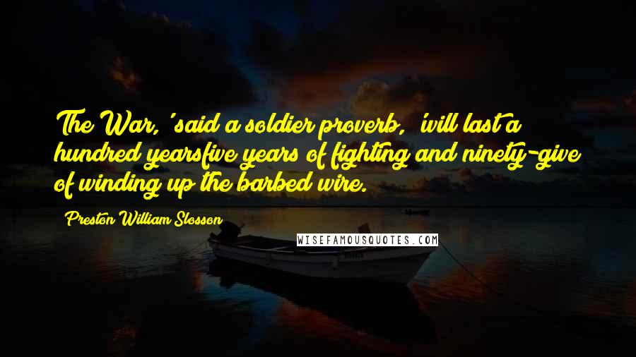 Preston William Slosson Quotes: The War,' said a soldier proverb, 'will last a hundred yearsfive years of fighting and ninety-give of winding up the barbed wire.