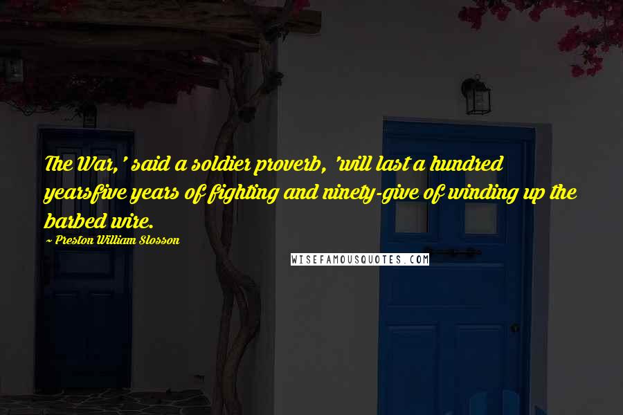 Preston William Slosson Quotes: The War,' said a soldier proverb, 'will last a hundred yearsfive years of fighting and ninety-give of winding up the barbed wire.