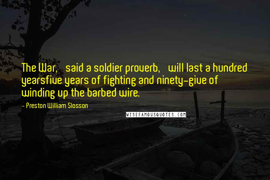 Preston William Slosson Quotes: The War,' said a soldier proverb, 'will last a hundred yearsfive years of fighting and ninety-give of winding up the barbed wire.