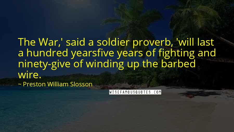 Preston William Slosson Quotes: The War,' said a soldier proverb, 'will last a hundred yearsfive years of fighting and ninety-give of winding up the barbed wire.