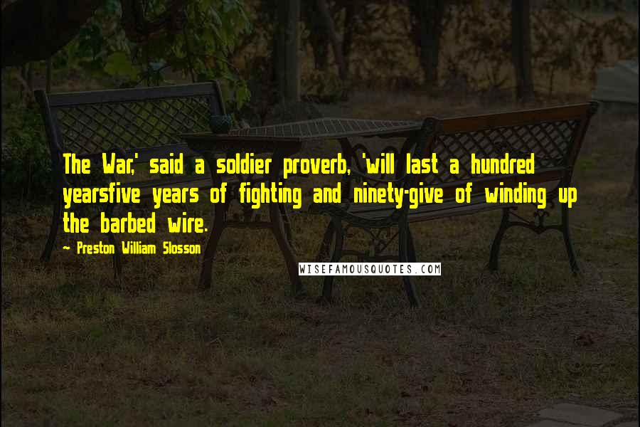 Preston William Slosson Quotes: The War,' said a soldier proverb, 'will last a hundred yearsfive years of fighting and ninety-give of winding up the barbed wire.