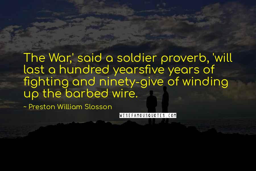 Preston William Slosson Quotes: The War,' said a soldier proverb, 'will last a hundred yearsfive years of fighting and ninety-give of winding up the barbed wire.