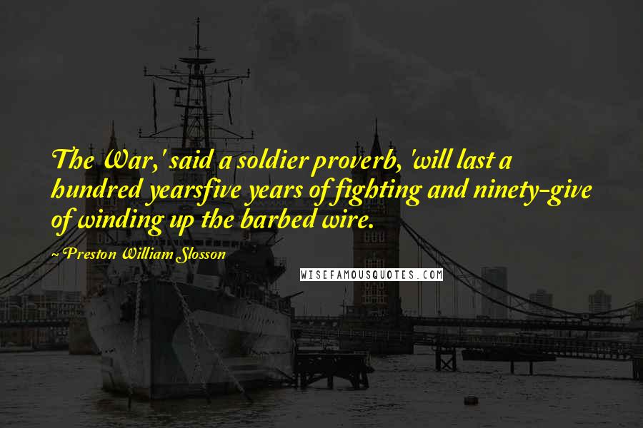 Preston William Slosson Quotes: The War,' said a soldier proverb, 'will last a hundred yearsfive years of fighting and ninety-give of winding up the barbed wire.