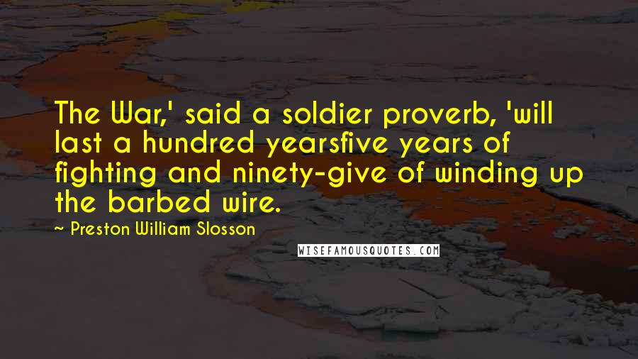 Preston William Slosson Quotes: The War,' said a soldier proverb, 'will last a hundred yearsfive years of fighting and ninety-give of winding up the barbed wire.