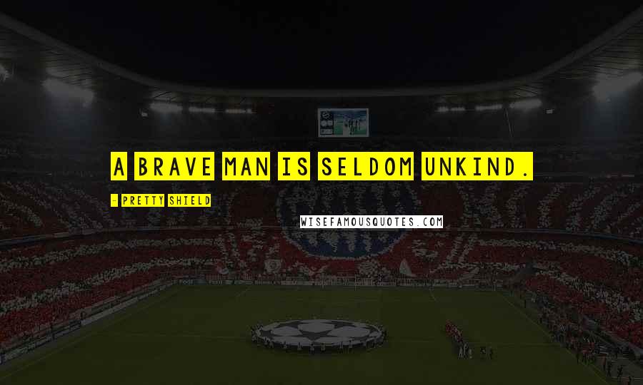 Pretty Shield Quotes: A brave man is seldom unkind.