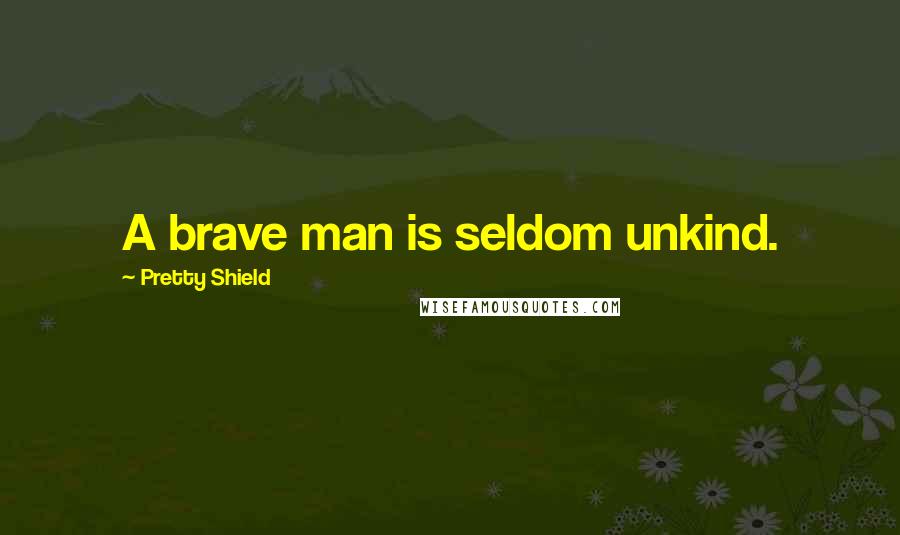 Pretty Shield Quotes: A brave man is seldom unkind.