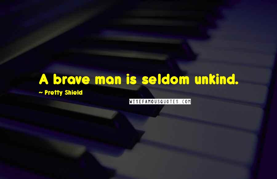 Pretty Shield Quotes: A brave man is seldom unkind.
