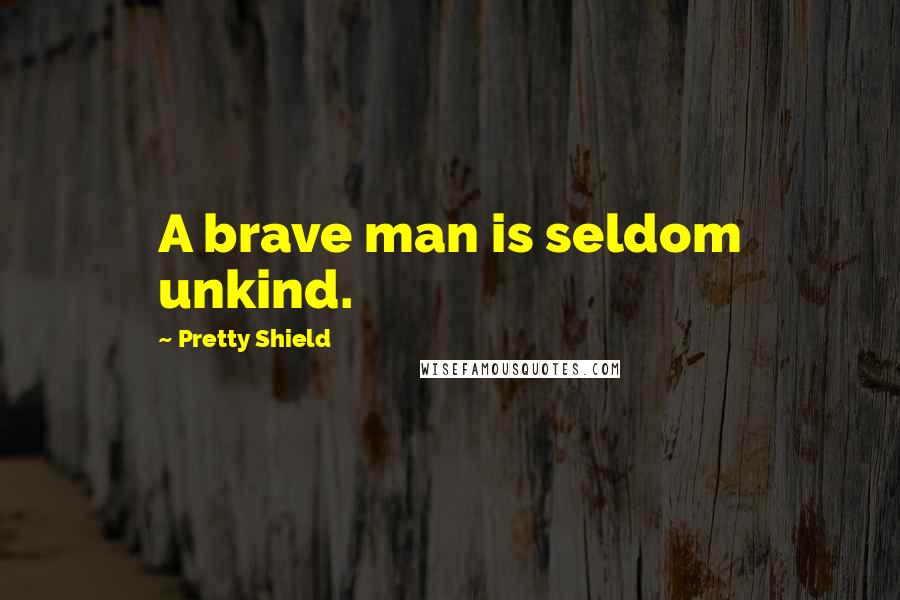 Pretty Shield Quotes: A brave man is seldom unkind.