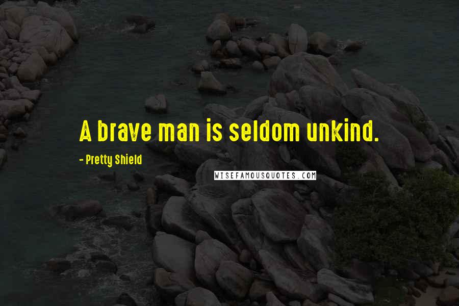 Pretty Shield Quotes: A brave man is seldom unkind.