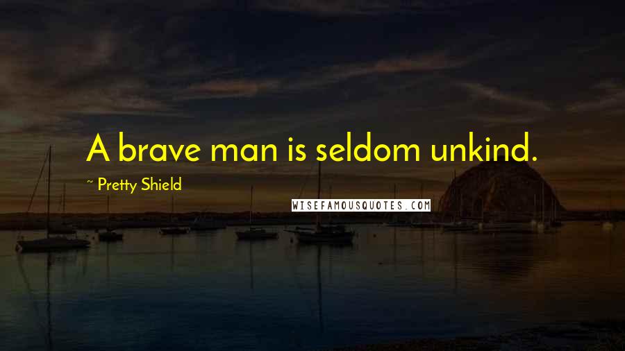 Pretty Shield Quotes: A brave man is seldom unkind.