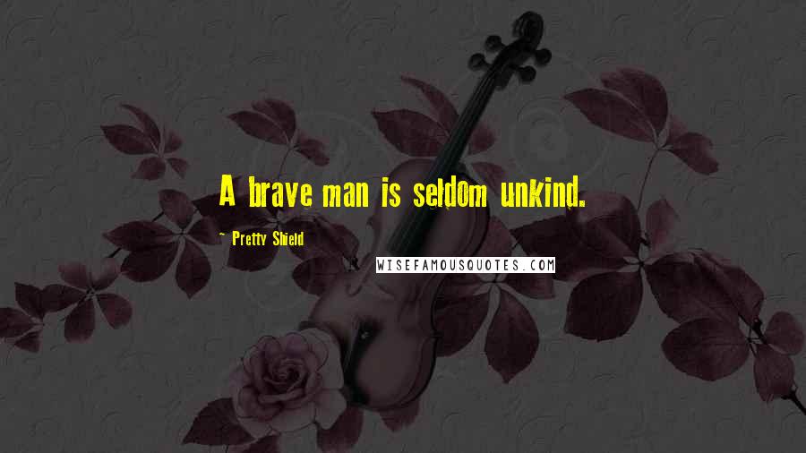 Pretty Shield Quotes: A brave man is seldom unkind.