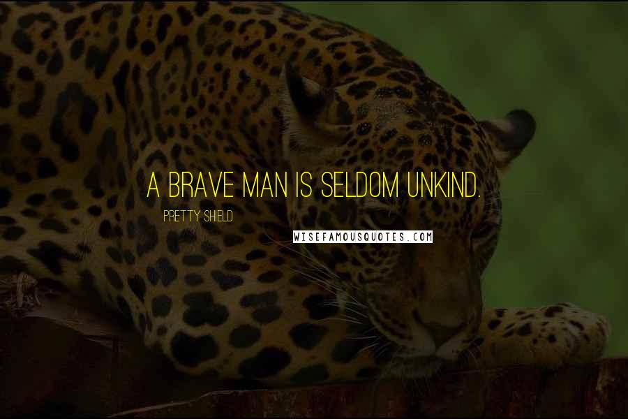 Pretty Shield Quotes: A brave man is seldom unkind.