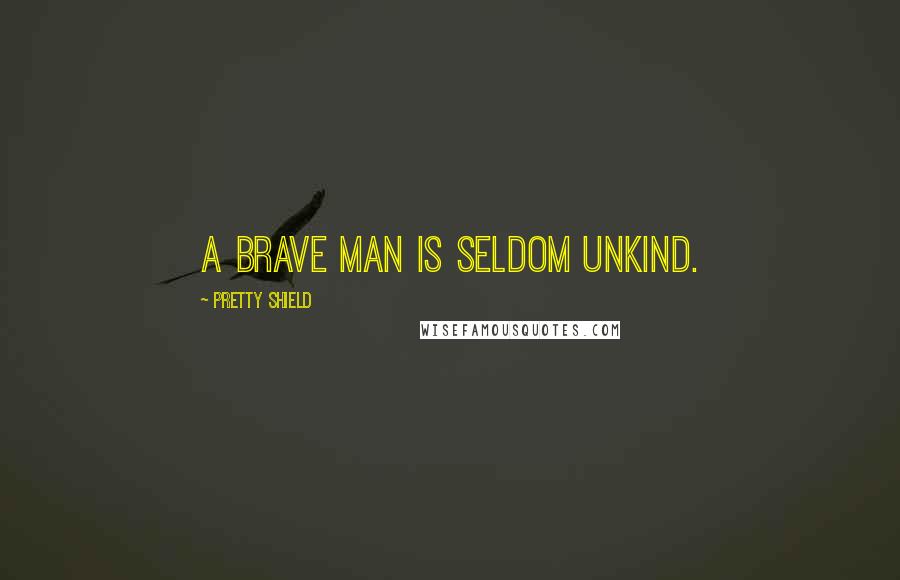 Pretty Shield Quotes: A brave man is seldom unkind.