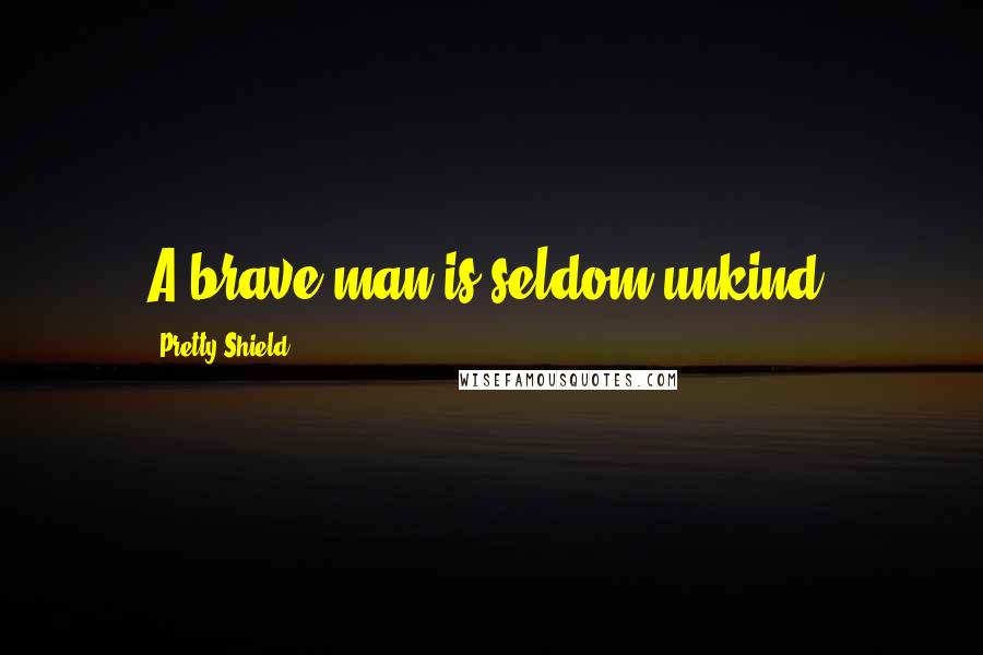 Pretty Shield Quotes: A brave man is seldom unkind.