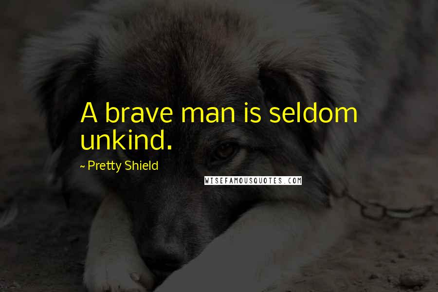 Pretty Shield Quotes: A brave man is seldom unkind.