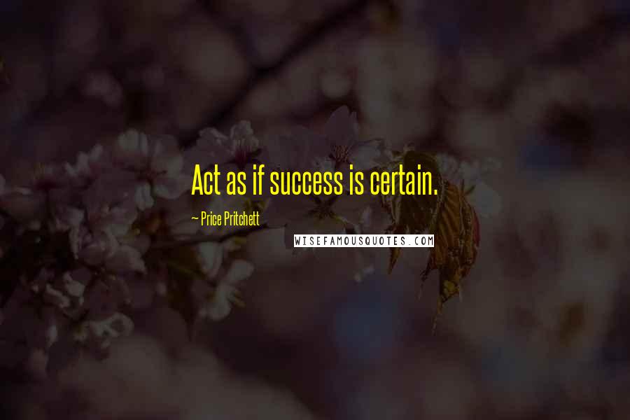 Price Pritchett Quotes: Act as if success is certain.