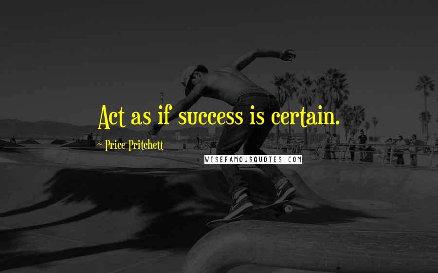 Price Pritchett Quotes: Act as if success is certain.