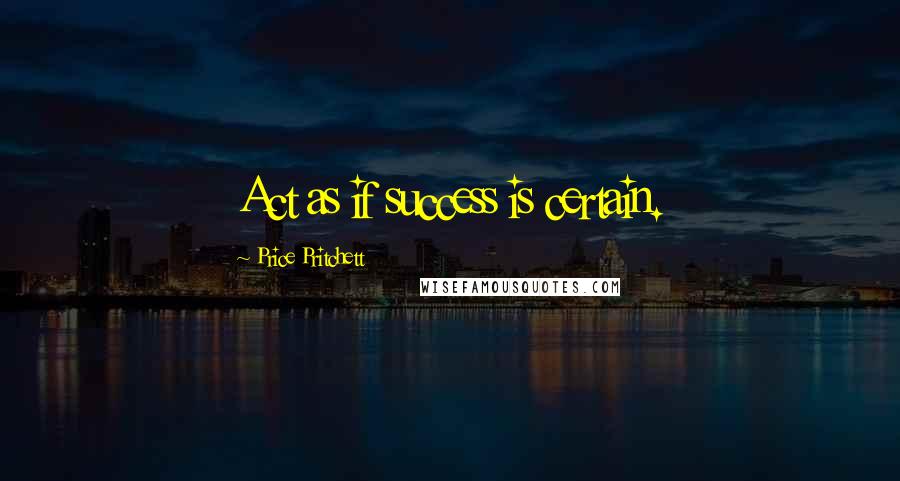 Price Pritchett Quotes: Act as if success is certain.