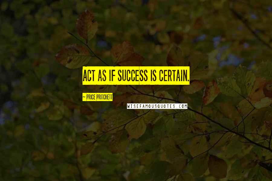 Price Pritchett Quotes: Act as if success is certain.