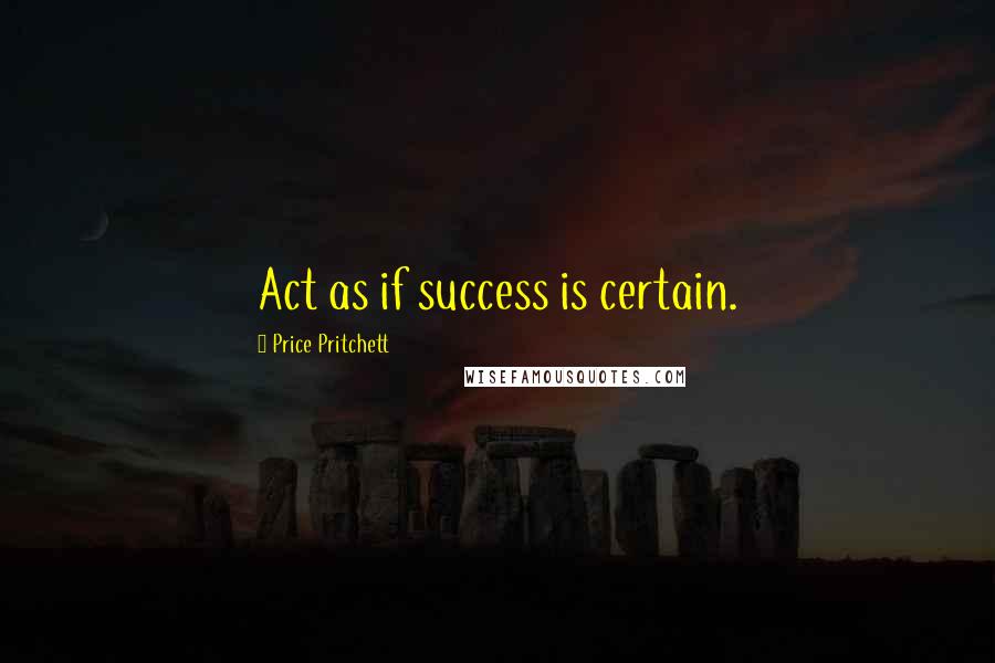 Price Pritchett Quotes: Act as if success is certain.