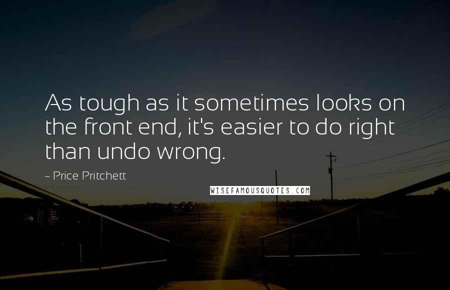 Price Pritchett Quotes: As tough as it sometimes looks on the front end, it's easier to do right than undo wrong.
