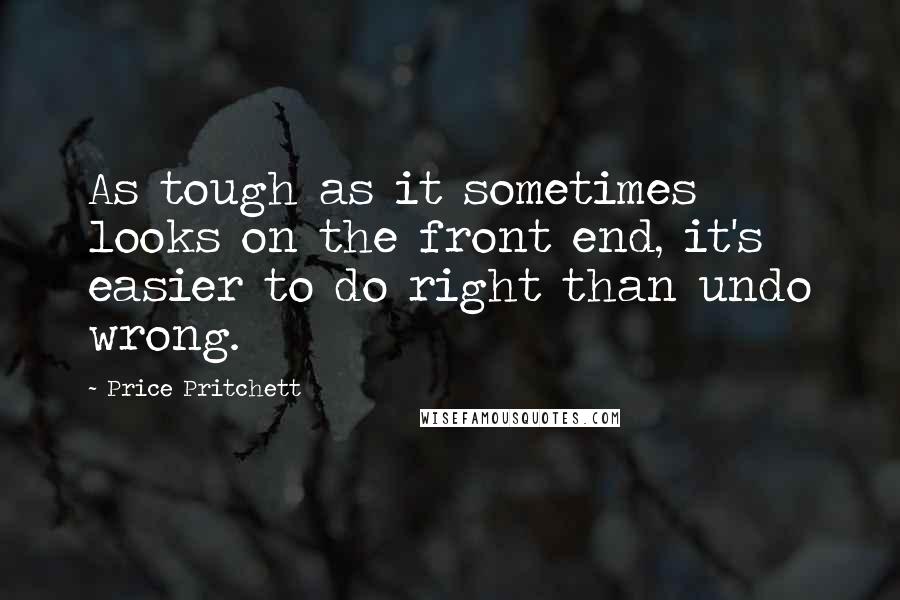 Price Pritchett Quotes: As tough as it sometimes looks on the front end, it's easier to do right than undo wrong.