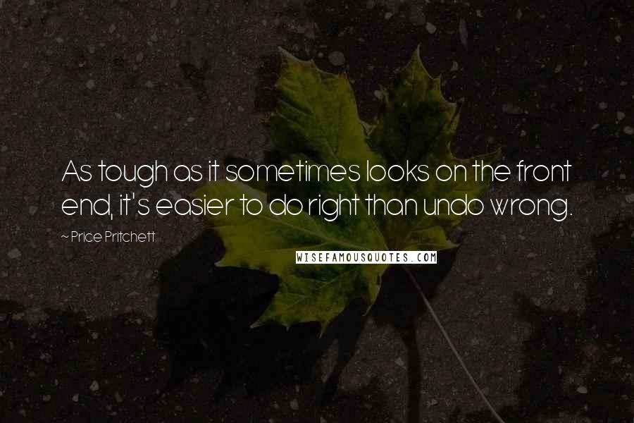 Price Pritchett Quotes: As tough as it sometimes looks on the front end, it's easier to do right than undo wrong.