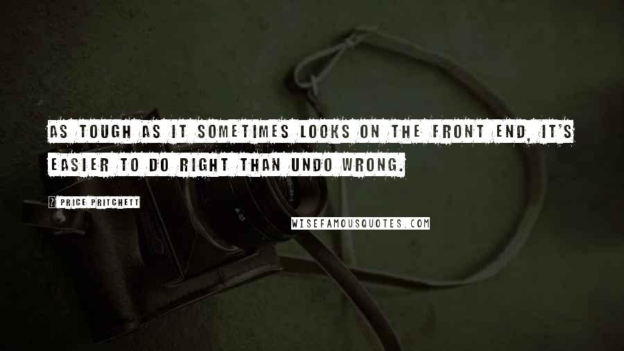 Price Pritchett Quotes: As tough as it sometimes looks on the front end, it's easier to do right than undo wrong.