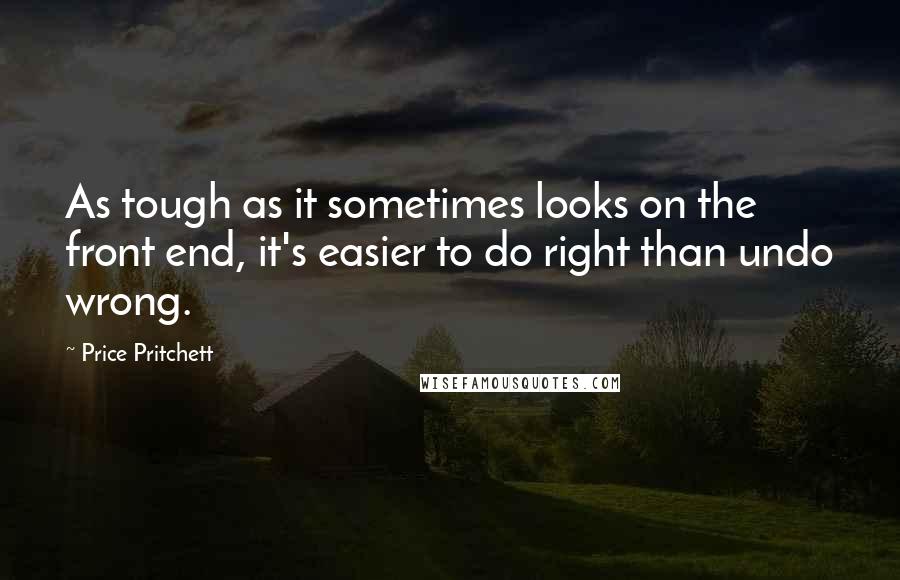 Price Pritchett Quotes: As tough as it sometimes looks on the front end, it's easier to do right than undo wrong.