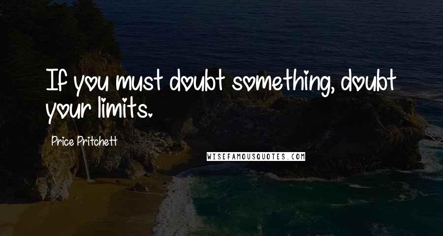 Price Pritchett Quotes: If you must doubt something, doubt your limits.