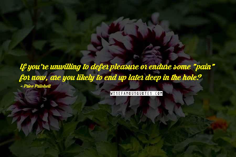 Price Pritchett Quotes: If you're unwilling to defer pleasure or endure some "pain" for now, are you likely to end up later deep in the hole?