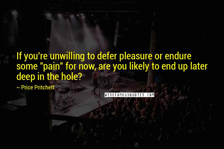 Price Pritchett Quotes: If you're unwilling to defer pleasure or endure some "pain" for now, are you likely to end up later deep in the hole?