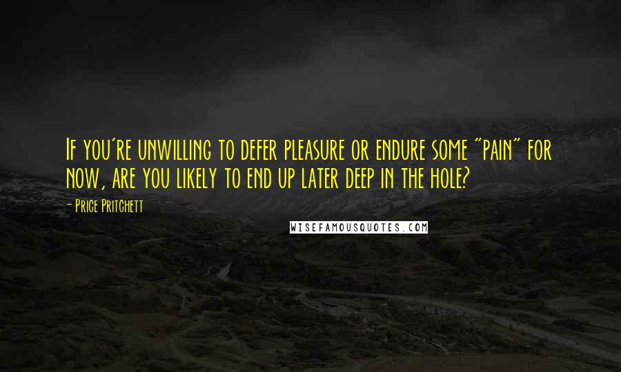 Price Pritchett Quotes: If you're unwilling to defer pleasure or endure some "pain" for now, are you likely to end up later deep in the hole?