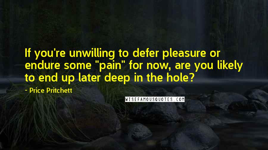 Price Pritchett Quotes: If you're unwilling to defer pleasure or endure some "pain" for now, are you likely to end up later deep in the hole?