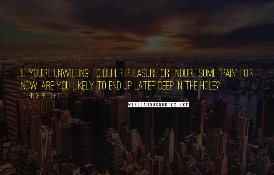 Price Pritchett Quotes: If you're unwilling to defer pleasure or endure some "pain" for now, are you likely to end up later deep in the hole?