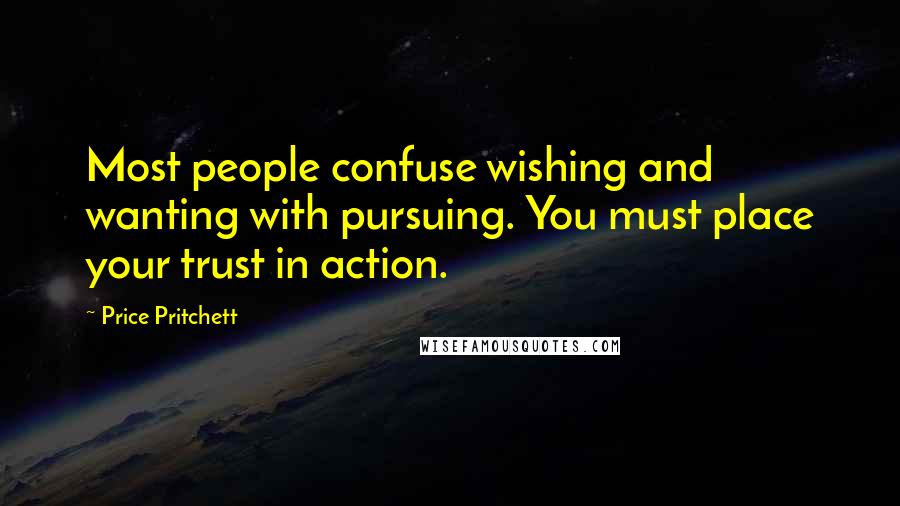 Price Pritchett Quotes: Most people confuse wishing and wanting with pursuing. You must place your trust in action.