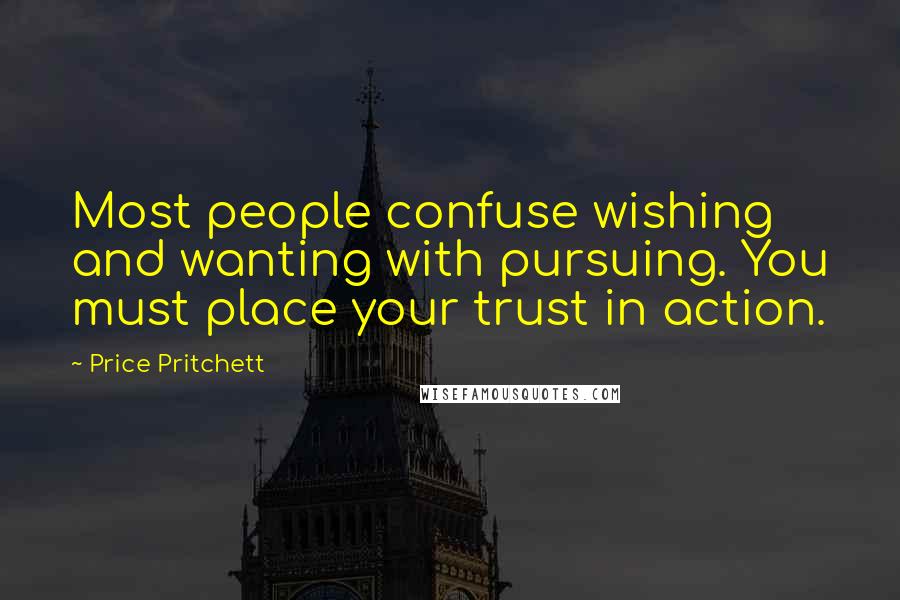 Price Pritchett Quotes: Most people confuse wishing and wanting with pursuing. You must place your trust in action.