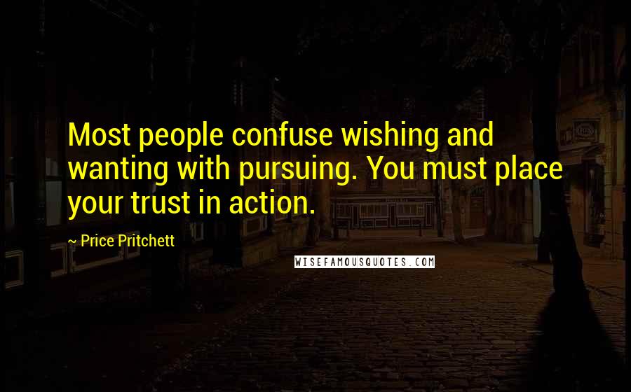 Price Pritchett Quotes: Most people confuse wishing and wanting with pursuing. You must place your trust in action.