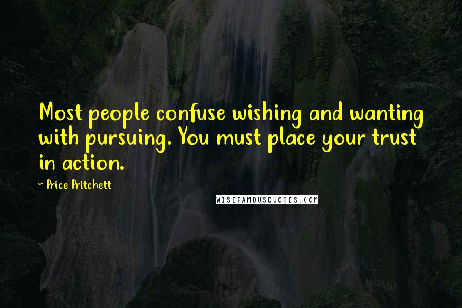 Price Pritchett Quotes: Most people confuse wishing and wanting with pursuing. You must place your trust in action.