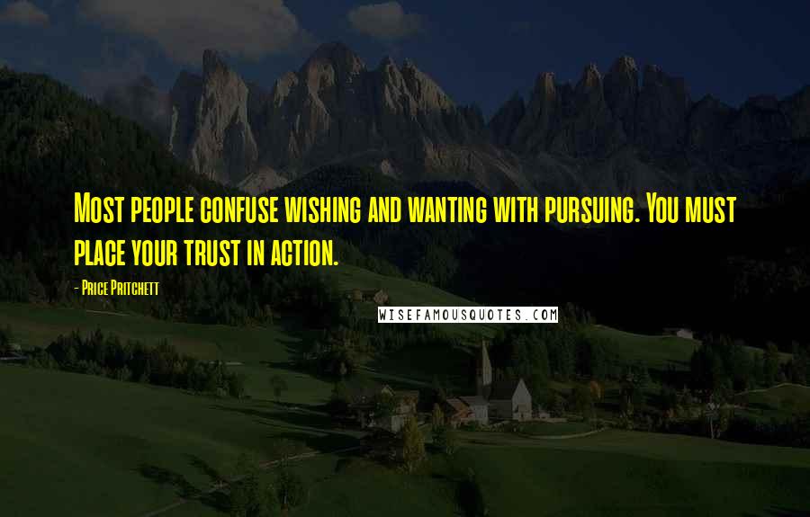 Price Pritchett Quotes: Most people confuse wishing and wanting with pursuing. You must place your trust in action.