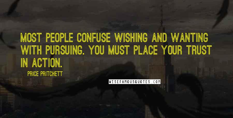Price Pritchett Quotes: Most people confuse wishing and wanting with pursuing. You must place your trust in action.