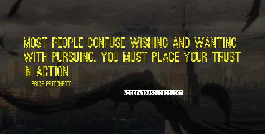 Price Pritchett Quotes: Most people confuse wishing and wanting with pursuing. You must place your trust in action.