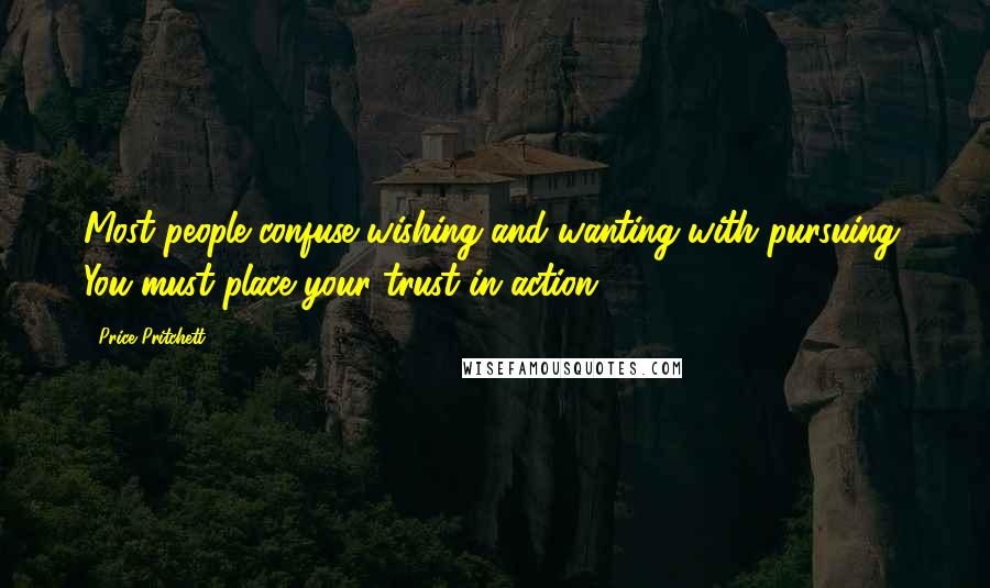 Price Pritchett Quotes: Most people confuse wishing and wanting with pursuing. You must place your trust in action.