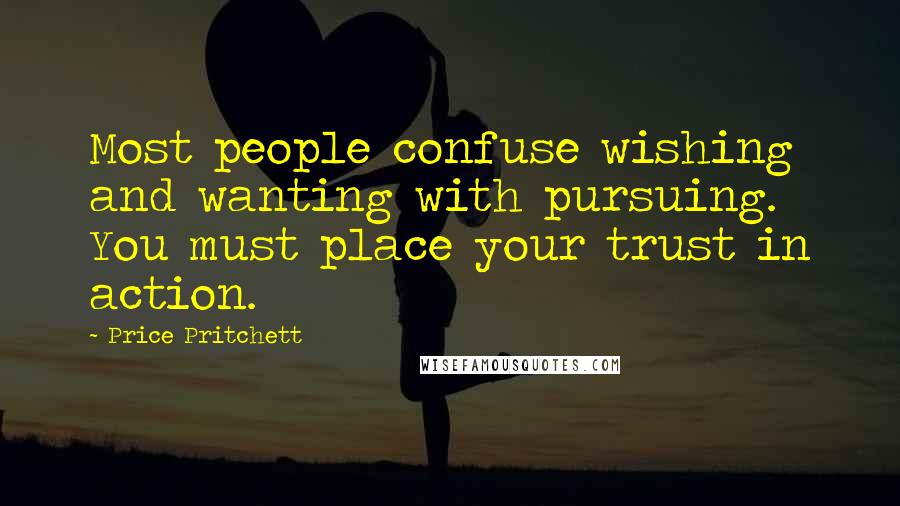 Price Pritchett Quotes: Most people confuse wishing and wanting with pursuing. You must place your trust in action.