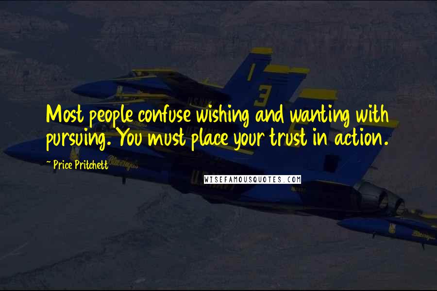 Price Pritchett Quotes: Most people confuse wishing and wanting with pursuing. You must place your trust in action.