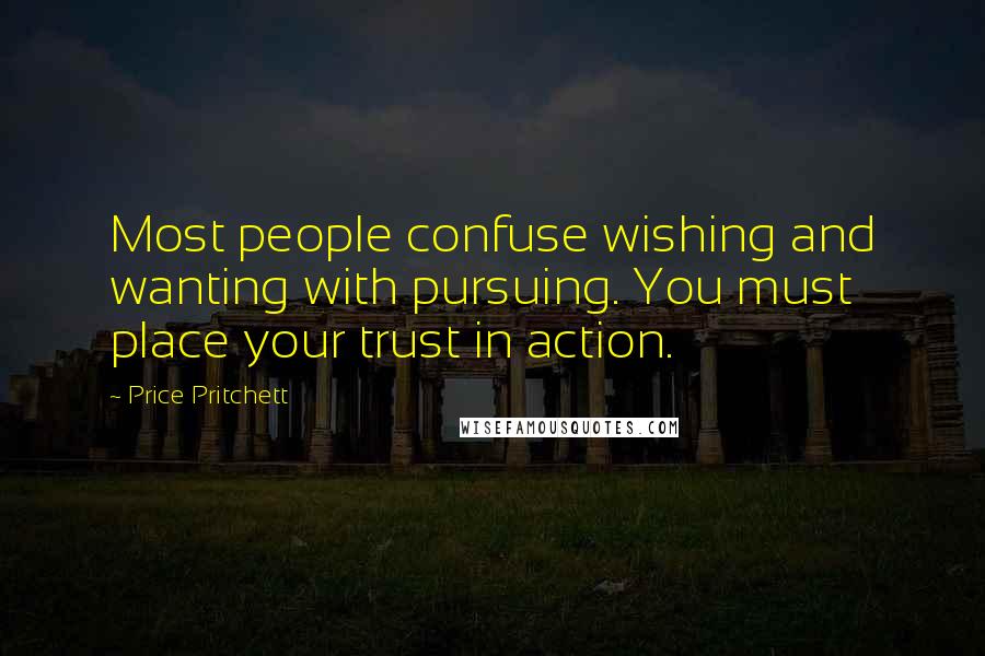 Price Pritchett Quotes: Most people confuse wishing and wanting with pursuing. You must place your trust in action.